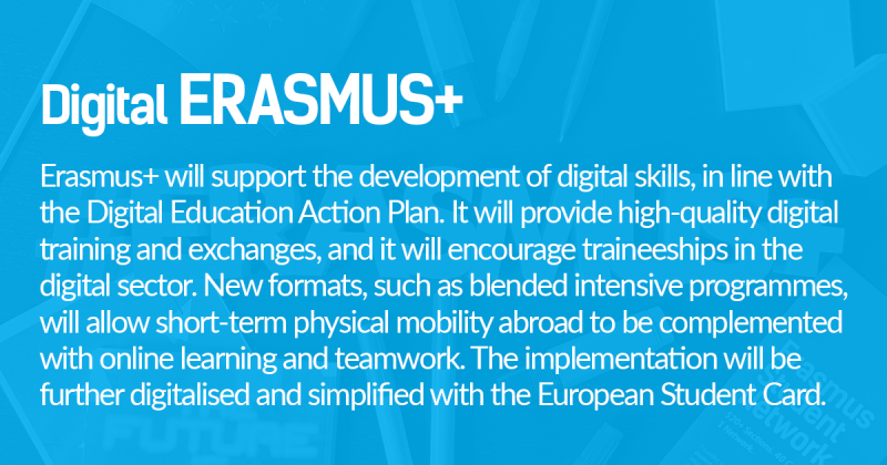 Erasmus+ will support the development of digital skills, in line with the Digital Education Action Plan. It will provide high-quality digital training and exchanges, and it will encourage traineeships in the digital sector. New formats, such as blended intensive programmes, will allow short-term physical mobility abroad to be complemented with online learning and teamwork. The implementation will be further digitalised and simplified with the European Student Card.